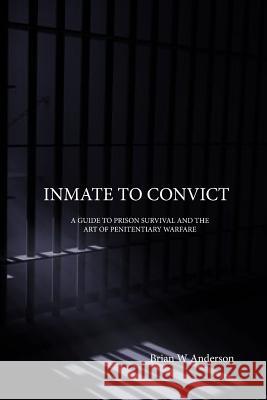 Inmate to Convict: A Guide to Prison Survival and The Art of Penitentiary Warfare Anderson, Brian W. 9781530762675