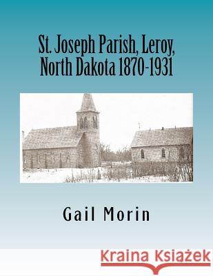 St. Joseph Parish, Leroy, North Dakota 1870-1931 Gail Morin 9781530763849 Createspace Independent Publishing Platform