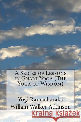 A Series of Lessons in Gnani Yoga (The Yoga of Wisdom) Atkinson, William Walker 9781530765935 Createspace Independent Publishing Platform
