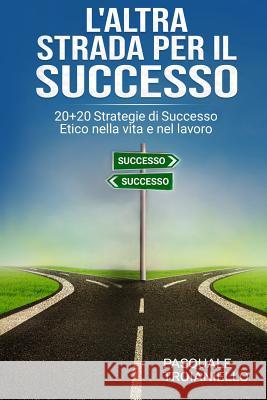 L'altra STRADA per il SUCCESSO: 20+20 Strategie di Successo Etico nella vita e nel lavoro Troianiello, Pasquale 9781530766116