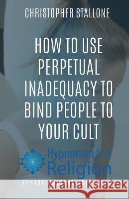 How To Use Perpetual Inadequacy To Bind People To Your Cult Stallone, Christopher 9781530770519 Createspace Independent Publishing Platform