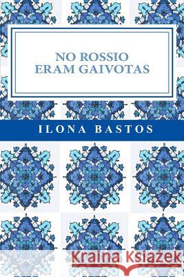 No Rossio Eram Gaivotas: Poesia Ilona Bastos 9781530775378 Createspace Independent Publishing Platform