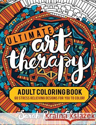 Ultimate Art Therapy: Adult Coloring Book: 60 stress relieving designs for you to color Clark, Sarah Renae 9781530776115
