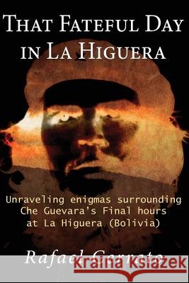 That Fateful Day in La Higuera: Unraveling enigmas surrounding Che Guevara's Final hours at La Higuera (Bolivia) Cerrato, Rafael 9781530776122 Createspace Independent Publishing Platform