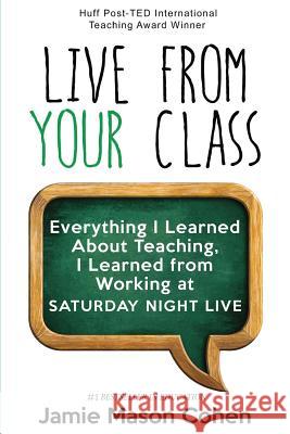 Live from Your Class: Everything I Learned About Teaching, I Learned from Working at Saturday Night Live Cohen, Jamie Mason 9781530777914 Createspace Independent Publishing Platform
