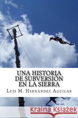 Una Historia de Subversión en la Sierra: Sobre la lucha de la Organización Independiente Totonaca Hernandez Aguilar, Luis Manuel 9781530778997