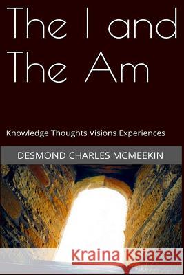 The I and The Am: Knowledge - Thoughts - Visions - Experiences McMeekin, Desmond Charles 9781530781799 Createspace Independent Publishing Platform