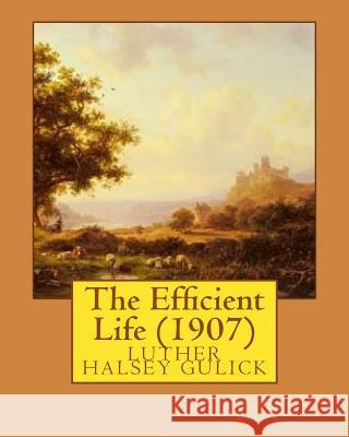 The Efficient Life (1907) by Luther Halsey Gulick Luther Halsey Gulick 9781530787012 Createspace Independent Publishing Platform