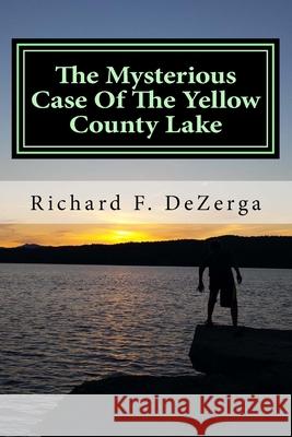 The Mysterious Case Of The Yellow County Lake Richard F. Dezerga 9781530787968