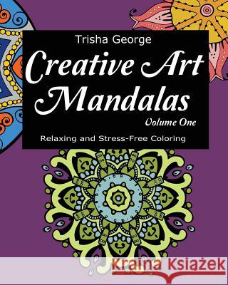 Creative Art Mandalas: Relaxing and Stress-Free Coloring (Volume 1) Trisha George 9781530788729 Createspace Independent Publishing Platform