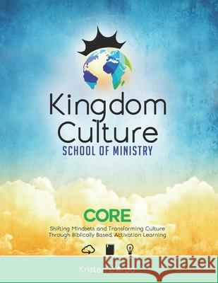 Kingdom Culture School of Ministry Core: Shifting Mindsets and Transforming Culture Through Biblically Based, Experiential Learning Kristen D'Arpa 9781530789603 Createspace Independent Publishing Platform