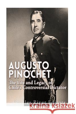 Augusto Pinochet: The Life and Legacy of Chile's Controversial Dictator Charles River Editors 9781530790661