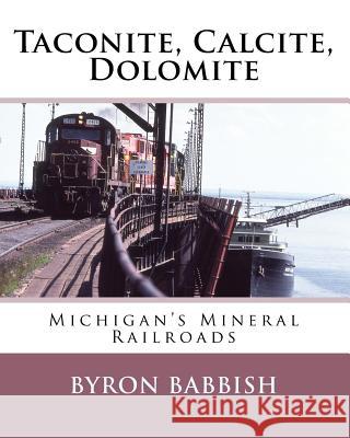 Taconite, Calcite, Dolomite: Michigan's Mineral Railroads Byron Babbish 9781530791101