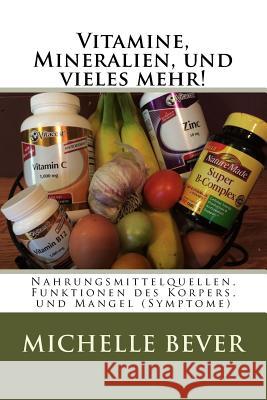 Vitamine, Mineralien, und vieles mehr!: Nahrungsmittelquellen, Funktionen des Korpers, und Mangel (Symptome) Bever, Michelle J. 9781530792177 Createspace Independent Publishing Platform