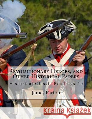 Revolutionary Heroes, and Other Historical Papers: Historical Classic Readings-10 James Parton 9781530792733 Createspace Independent Publishing Platform