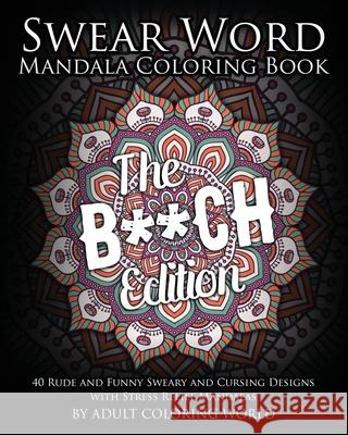 Swear Word Mandala Coloring Book: The B**CH Edition - 40 Rude and Funny Sweary and Cursing Designs with Stress Relief Mandalas Adult Coloring World 9781530795574 Createspace Independent Publishing Platform