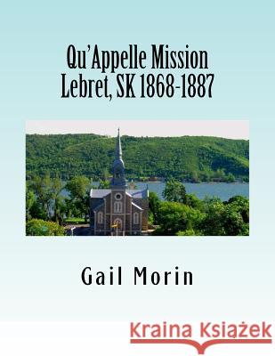 Qu'Appelle Mission Lebret, SK 1868-1887 Morin, Gail 9781530795987 Createspace Independent Publishing Platform