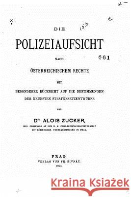Die Polizeiaufsicht nach österreichischem Rechte mit besonderer Rücksicht auf die Bestimmungen der neuesten Strafgesetzentwürfe Zucker, Alois 9781530796052