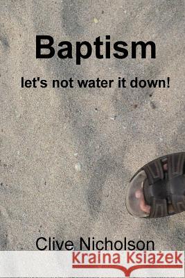 Baptism: let's not water it down! Nicholson Phd, Clive 9781530796380 Createspace Independent Publishing Platform