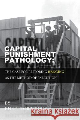 Capital Punishment Pathology: : The Case for Restorning Hanging as the Method of Execution Rhett Torr Rique 9781530796984 Createspace Independent Publishing Platform