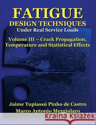 Fatigue Design Techniques: Vol. III - Crack Propagation Prof Jaime Tupiassu Pinho De Castro Prof Marco Antonio Meggiolaro Prof Timothy Hamilton Topper 9781530797363