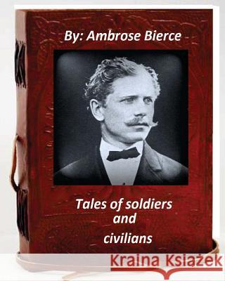 Tales of soldiers and civilians.By Ambrose Bierce (Original Version) Bierce, Ambrose 9781530798131