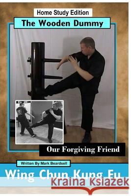 Wing Chun Kung Fu - The Wooden Dummy: Our Forgiving Friend Sifu Mark Beardsell 9781530798773 Createspace Independent Publishing Platform