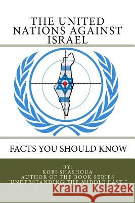 THE UNITED NATIONS AGAINST ISRAEL - Facts you should know: How the UN and Its Institutions betray the trust in them while dealing obsessively with Isr Kobi Shashoua 9781530798780 Createspace Independent Publishing Platform