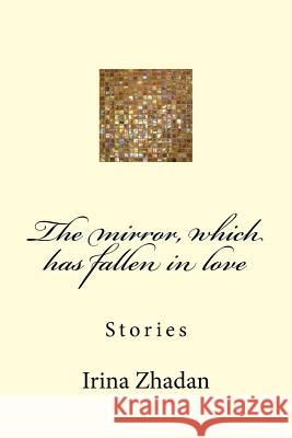 The Mirror, Which Has Fallen in Love: Stories Irina Zhadan 9781530799398 Createspace Independent Publishing Platform