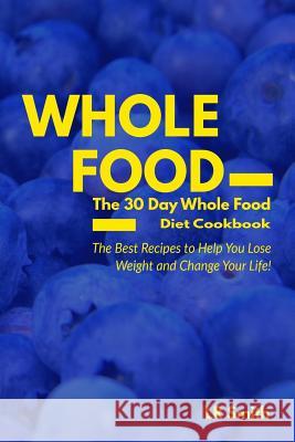 Whole Food: The 30 Day Whole Food Diet Cookbook: The Best Recipes to Help You Lose Weight and Change Your Life! Lr Smith 9781530803149 Createspace Independent Publishing Platform