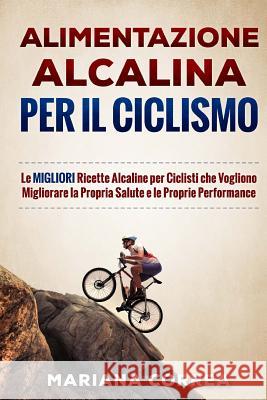 ALIMENTAZIONE ALCALINA Per IL CICLISMO: Le MIGLIORI Ricette Alcaline per Ciclisti che Vogliono Migliorare la Propria Salute e le Proprie Performance Correa, Mariana 9781530806683