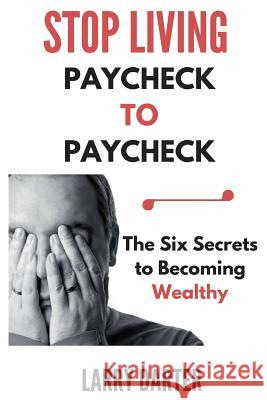 Stop Living Paycheck to Paycheck: The Six Secrets to Becoming Wealthy Larry Darter 9781530808182 Createspace Independent Publishing Platform