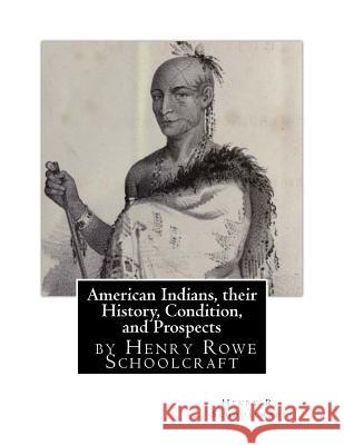 American Indians, their History, Condition, and Prospects- by Henry R. Schoolc Schoolcraft, Henry R. 9781530808878