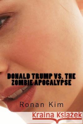 Donald Trump vs. The Zombie Apocalypse: Also Featuring: Bernie Sanders, Hillary Clinton, Ted Cruz and that's not all, act now and get a guest appearan Kim, Ronan 9781530809288 Createspace Independent Publishing Platform