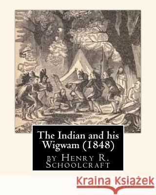 The Indian and his Wigwam (1848) by Henry R. Schoolcraft Schoolcraft, Henry Rowe 9781530809851