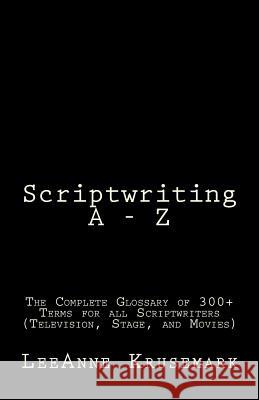 Scriptwriting A - Z: The Complete Glossary of 300+ Terms for all Scriptwriters (Television, Stage, and Movies) Krusemark, Leeanne 9781530809936 Createspace Independent Publishing Platform