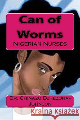 Can of Worms: Nigerian Nurses Dr Chinazo Echezona-Johnson 9781530814008 Createspace Independent Publishing Platform