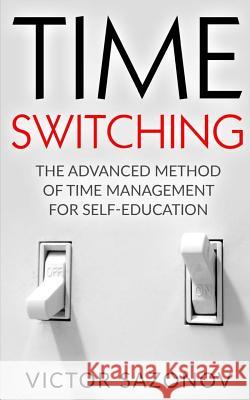 Time Swithing: The Advanced Method of Time Management for Self-Education Victor Sazonov 9781530814152