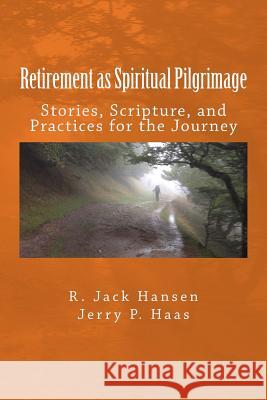 Retirement as Spiritual Pilgrimage: Stories, Scripture, and Practices for the Journey R. Jack Hansen Jack Hansen Jerry P. Haas 9781530816910 Createspace Independent Publishing Platform