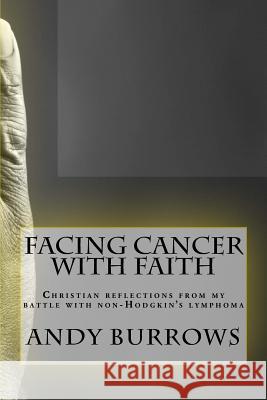 Facing Cancer with Faith: Christian reflections from my battle with non-Hodgkin's lymphoma Burrows, Andy 9781530819294