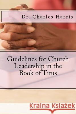 Guidelines for Church Leadership in the Book of Titus Dr Charles Harris 9781530819799 Createspace Independent Publishing Platform