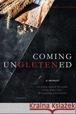 Coming UnGlutened: A Memoir on Going Against the Grain, Living Gluten-Free, & Regaining Good Health Dickard, Delise 9781530820689 Createspace Independent Publishing Platform