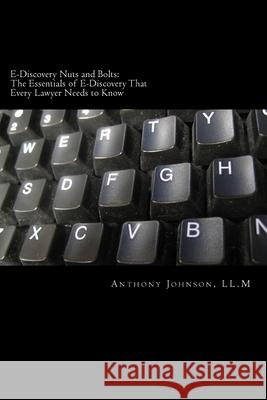E-Discovery Nuts and Bolts: The Essentials of E-Discovery That Every Lawyer Needs to Know Anthony Johnso 9781530824175 Createspace Independent Publishing Platform