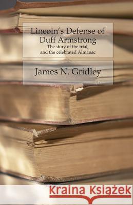 Lincoln's Defense of Duff Armstrong: The Story of the Trial and the Celebrated Almanac James Norman Gridley 9781530827138