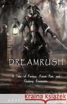 Dreamrush: 5 Tales of Fantasy, Future Past, and Gaslamp Frontierism Garrett Calcaterra 9781530827176