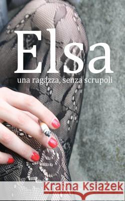 Elsa, una ragazza, senza scrupoli: una ragazza, senza scrupoli Rossetti, Marleen 9781530829903