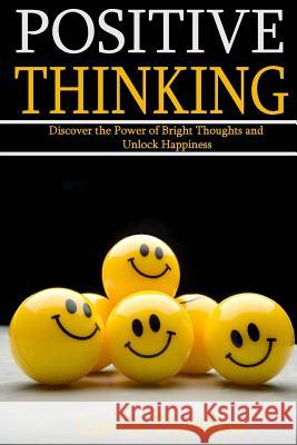Positive Thinking: Discover the Power of Bright Thoughts and Unlock Happiness (Almighty Tips to Living a Joyful Life) Carrie Dresden 9781530831456
