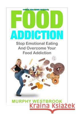 Food Addiction: Stop Emotional Eating And Overcome Your Food Addiction Westbrook, Murphy 9781530832286 Createspace Independent Publishing Platform
