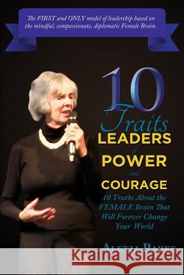 10 TRAITS Leaders of Power and Courage: 10 Truths About The Female Brain That Will Forever Change Your World Parks, Alexia 9781530833573 Createspace Independent Publishing Platform