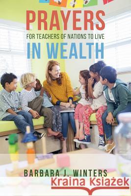 Prayers For Teachers of Nations To Live In Wealth Winters, Barbara J. 9781530834310